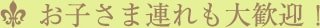 お子さま連れも大歓迎！