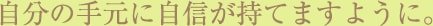 自分の手元に自信が持てますように。
