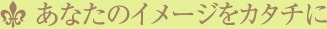 あなたのイメージをカタチに