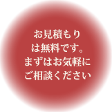 お見積もりは無料です。まずはお気軽にご相談ください