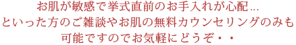 お肌が敏感で挙式直前のお手入れが心配...といった方のご雑談やお肌の無料カウンセリングのみも可能ですのでお気軽にどうぞ・・