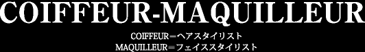 COIFFEUR-MAQUILLEUR COIFFEUR＝ヘアスタイリスト MAQUILLEUR＝フェイススタイリスト